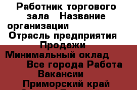 Работник торгового зала › Название организации ­ Team PRO 24 › Отрасль предприятия ­ Продажи › Минимальный оклад ­ 25 000 - Все города Работа » Вакансии   . Приморский край,Спасск-Дальний г.